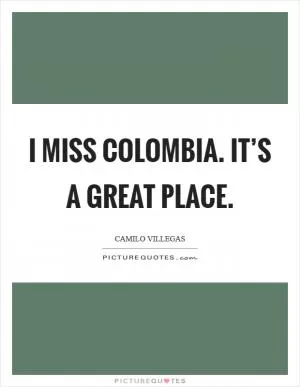 I miss Colombia. It’s a great place Picture Quote #1