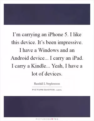 I’m carrying an iPhone 5. I like this device. It’s been impressive. I have a Windows and an Android device... I carry an iPad. I carry a Kindle... Yeah, I have a lot of devices Picture Quote #1