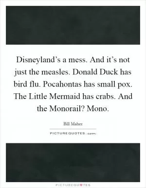 Disneyland’s a mess. And it’s not just the measles. Donald Duck has bird flu. Pocahontas has small pox. The Little Mermaid has crabs. And the Monorail? Mono Picture Quote #1