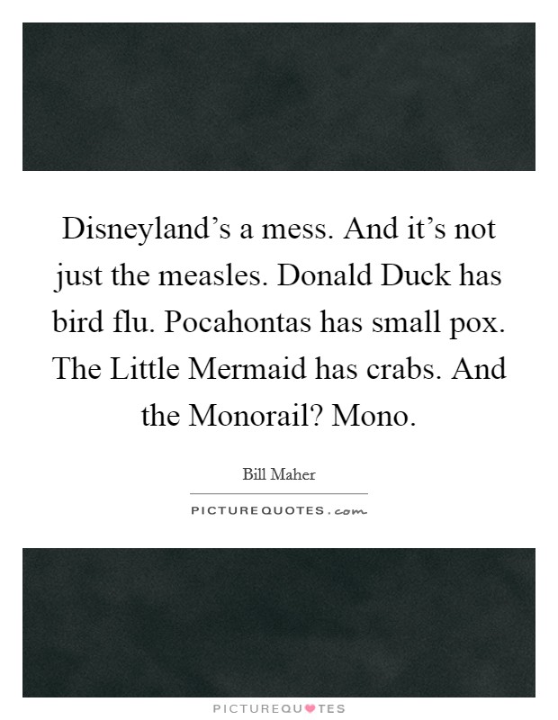 Disneyland's a mess. And it's not just the measles. Donald Duck has bird flu. Pocahontas has small pox. The Little Mermaid has crabs. And the Monorail? Mono Picture Quote #1