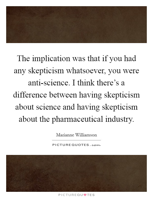 The implication was that if you had any skepticism whatsoever, you were anti-science. I think there's a difference between having skepticism about science and having skepticism about the pharmaceutical industry Picture Quote #1