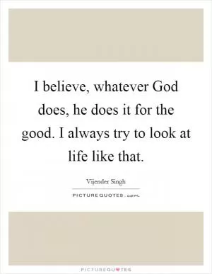 I believe, whatever God does, he does it for the good. I always try to look at life like that Picture Quote #1