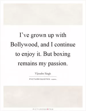 I’ve grown up with Bollywood, and I continue to enjoy it. But boxing remains my passion Picture Quote #1