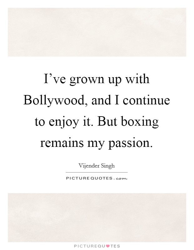 I've grown up with Bollywood, and I continue to enjoy it. But boxing remains my passion Picture Quote #1