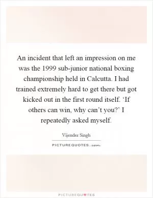 An incident that left an impression on me was the 1999 sub-junior national boxing championship held in Calcutta. I had trained extremely hard to get there but got kicked out in the first round itself. ‘If others can win, why can’t you?’ I repeatedly asked myself Picture Quote #1