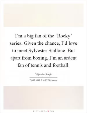 I’m a big fan of the ‘Rocky’ series. Given the chance, I’d love to meet Sylvester Stallone. But apart from boxing, I’m an ardent fan of tennis and football Picture Quote #1