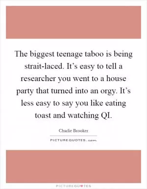 The biggest teenage taboo is being strait-laced. It’s easy to tell a researcher you went to a house party that turned into an orgy. It’s less easy to say you like eating toast and watching QI Picture Quote #1