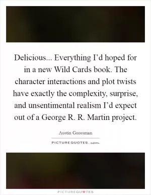 Delicious... Everything I’d hoped for in a new Wild Cards book. The character interactions and plot twists have exactly the complexity, surprise, and unsentimental realism I’d expect out of a George R. R. Martin project Picture Quote #1