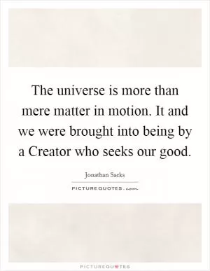 The universe is more than mere matter in motion. It and we were brought into being by a Creator who seeks our good Picture Quote #1