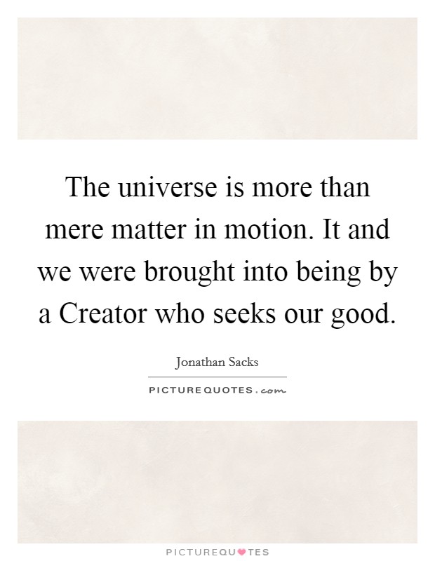 The universe is more than mere matter in motion. It and we were brought into being by a Creator who seeks our good Picture Quote #1