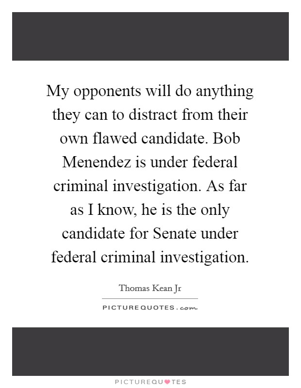 My opponents will do anything they can to distract from their own flawed candidate. Bob Menendez is under federal criminal investigation. As far as I know, he is the only candidate for Senate under federal criminal investigation Picture Quote #1