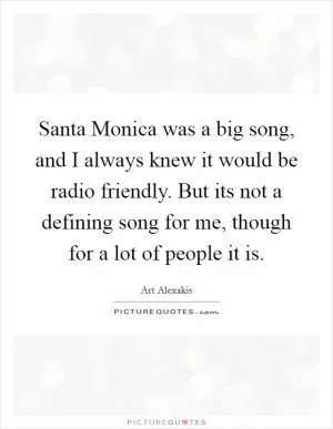 Santa Monica was a big song, and I always knew it would be radio friendly. But its not a defining song for me, though for a lot of people it is Picture Quote #1