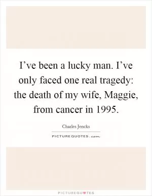 I’ve been a lucky man. I’ve only faced one real tragedy: the death of my wife, Maggie, from cancer in 1995 Picture Quote #1