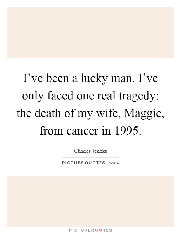 I've been a lucky man. I've only faced one real tragedy: the death of my wife, Maggie, from cancer in 1995 Picture Quote #1