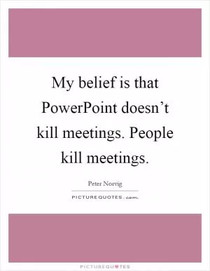 My belief is that PowerPoint doesn’t kill meetings. People kill meetings Picture Quote #1