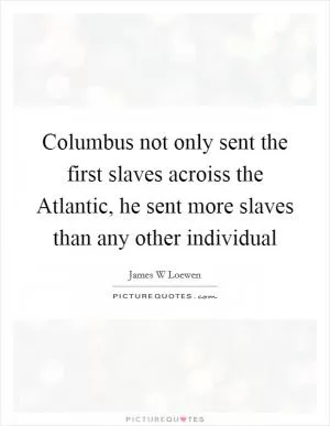 Columbus not only sent the first slaves acroiss the Atlantic, he sent more slaves than any other individual Picture Quote #1