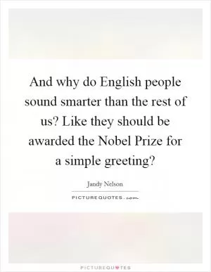 And why do English people sound smarter than the rest of us? Like they should be awarded the Nobel Prize for a simple greeting? Picture Quote #1
