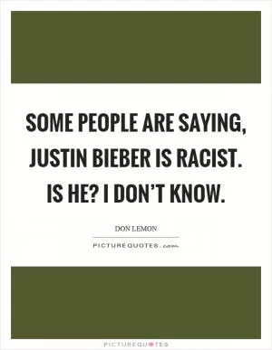 Some people are saying, Justin Bieber is racist. Is he? I don’t know Picture Quote #1