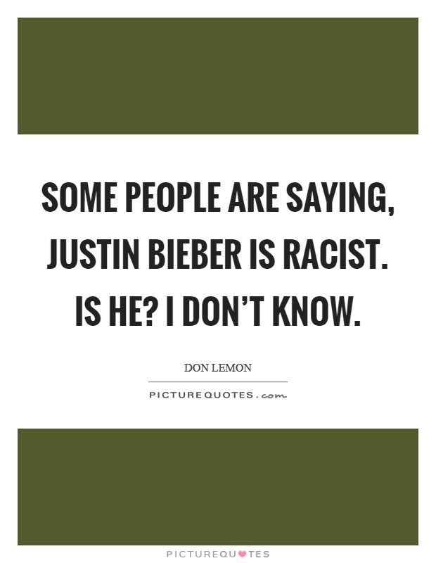 Some people are saying, Justin Bieber is racist. Is he? I don't know Picture Quote #1