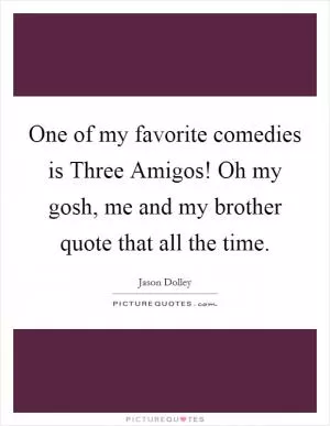 One of my favorite comedies is Three Amigos! Oh my gosh, me and my brother quote that all the time Picture Quote #1