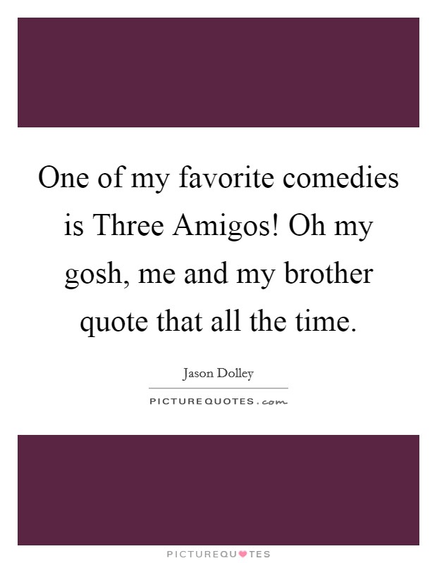 One of my favorite comedies is Three Amigos! Oh my gosh, me and my brother quote that all the time Picture Quote #1