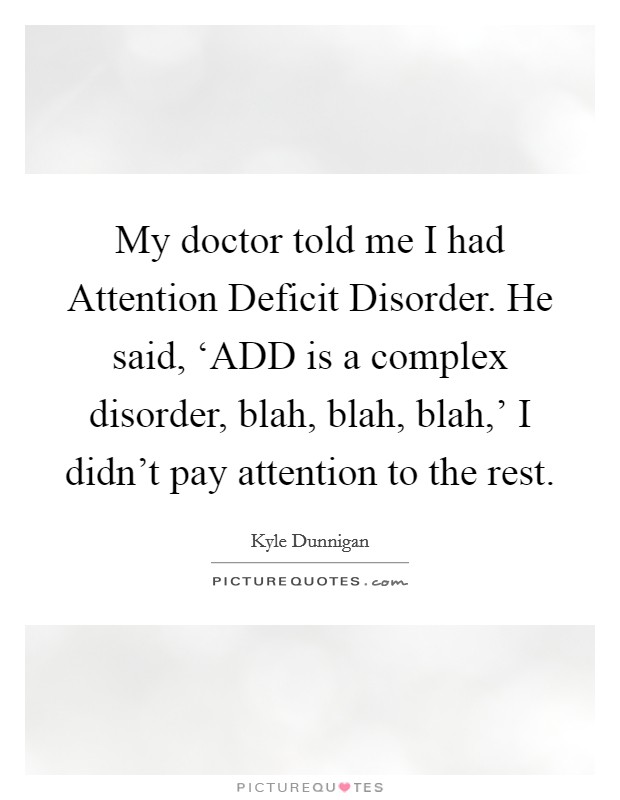 My doctor told me I had Attention Deficit Disorder. He said, ‘ADD is a complex disorder, blah, blah, blah,' I didn't pay attention to the rest Picture Quote #1