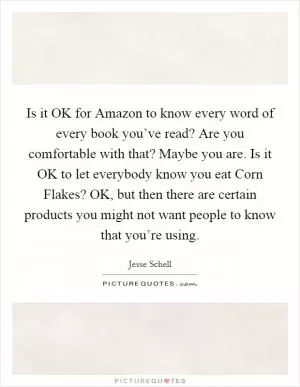 Is it OK for Amazon to know every word of every book you’ve read? Are you comfortable with that? Maybe you are. Is it OK to let everybody know you eat Corn Flakes? OK, but then there are certain products you might not want people to know that you’re using Picture Quote #1