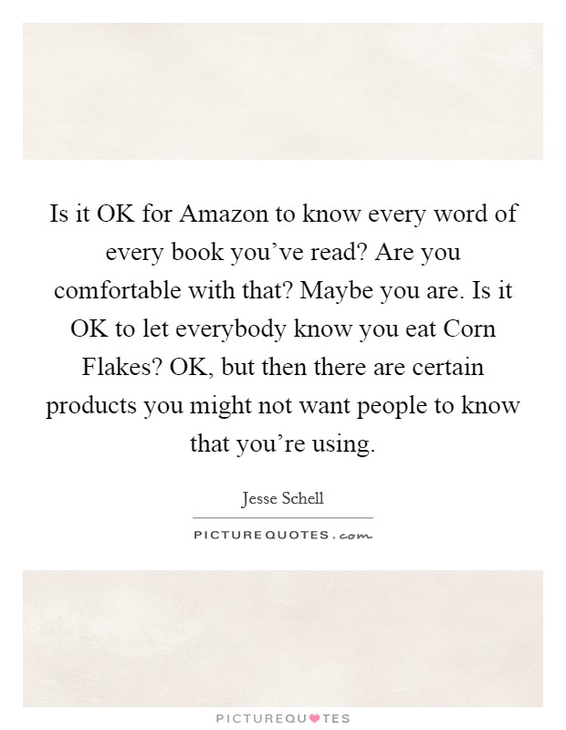 Is it OK for Amazon to know every word of every book you've read? Are you comfortable with that? Maybe you are. Is it OK to let everybody know you eat Corn Flakes? OK, but then there are certain products you might not want people to know that you're using Picture Quote #1