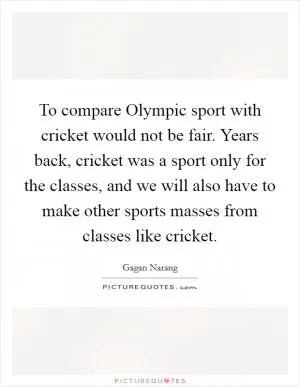 To compare Olympic sport with cricket would not be fair. Years back, cricket was a sport only for the classes, and we will also have to make other sports masses from classes like cricket Picture Quote #1