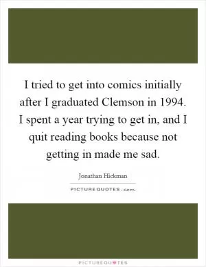 I tried to get into comics initially after I graduated Clemson in 1994. I spent a year trying to get in, and I quit reading books because not getting in made me sad Picture Quote #1