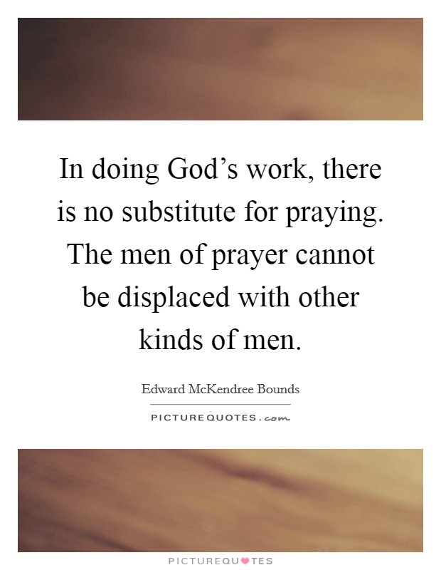 In doing God's work, there is no substitute for praying. The men of prayer cannot be displaced with other kinds of men Picture Quote #1