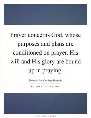 Prayer concerns God, whose purposes and plans are conditioned on prayer. His will and His glory are bound up in praying Picture Quote #1