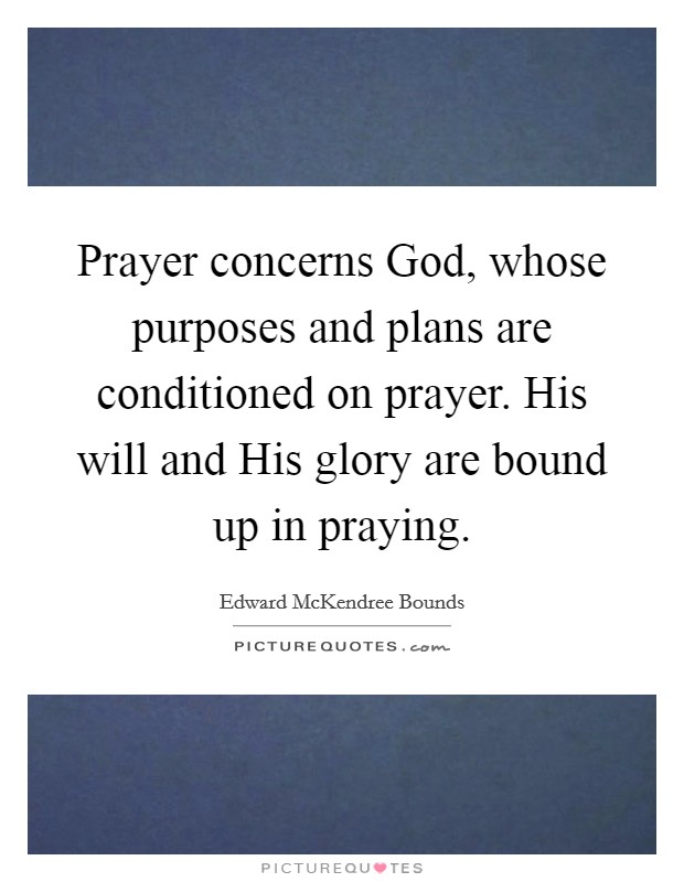 Prayer concerns God, whose purposes and plans are conditioned on prayer. His will and His glory are bound up in praying Picture Quote #1
