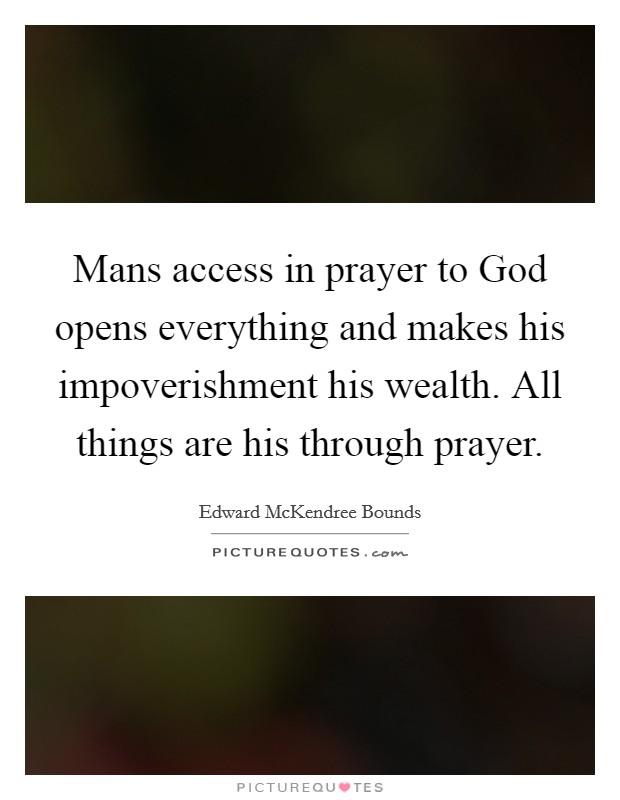 Mans access in prayer to God opens everything and makes his impoverishment his wealth. All things are his through prayer Picture Quote #1