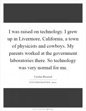 I was raised on technology. I grew up in Livermore, California, a town of physicists and cowboys. My parents worked at the government laboratories there. So technology was very normal for me Picture Quote #1