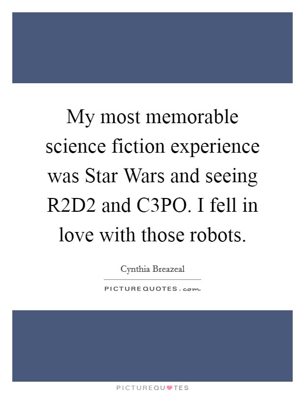 My most memorable science fiction experience was Star Wars and seeing R2D2 and C3PO. I fell in love with those robots Picture Quote #1
