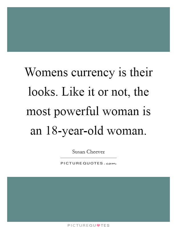 Womens currency is their looks. Like it or not, the most powerful woman is an 18-year-old woman Picture Quote #1