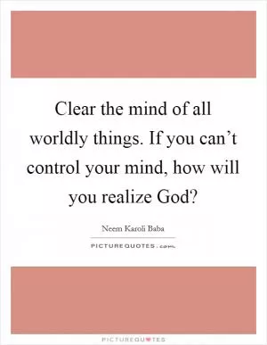 Clear the mind of all worldly things. If you can’t control your mind, how will you realize God? Picture Quote #1