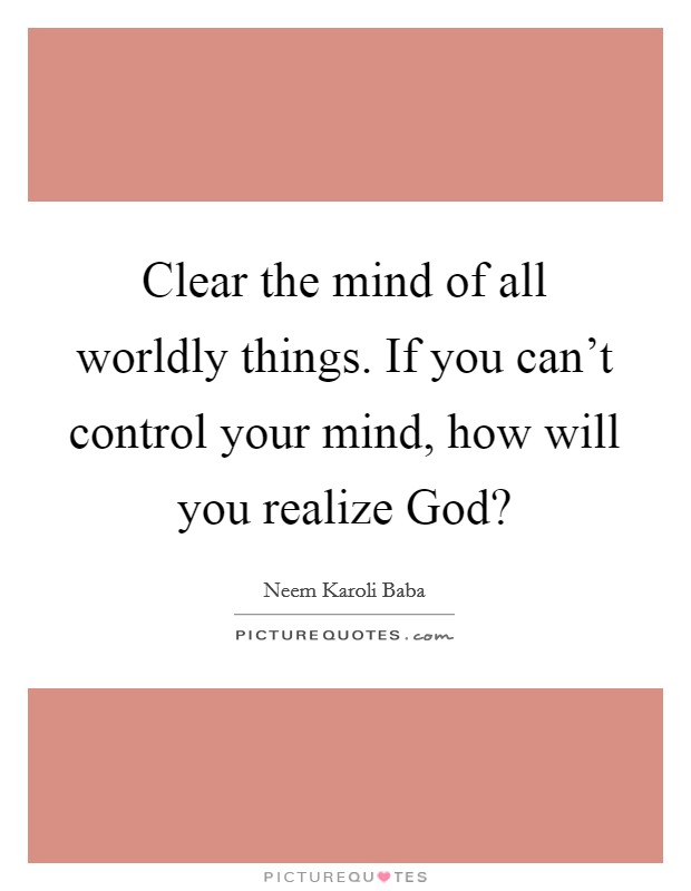 Clear the mind of all worldly things. If you can't control your mind, how will you realize God? Picture Quote #1