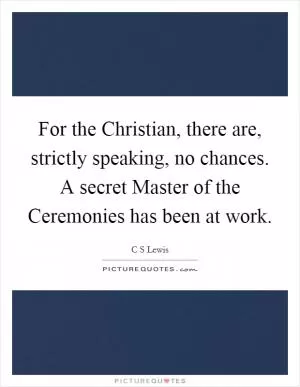 For the Christian, there are, strictly speaking, no chances. A secret Master of the Ceremonies has been at work Picture Quote #1