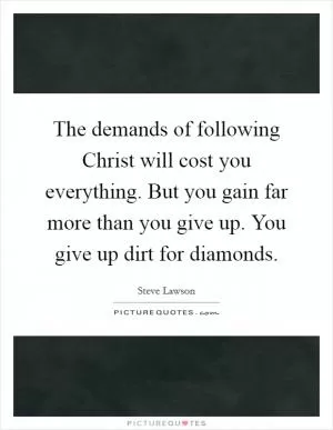 The demands of following Christ will cost you everything. But you gain far more than you give up. You give up dirt for diamonds Picture Quote #1