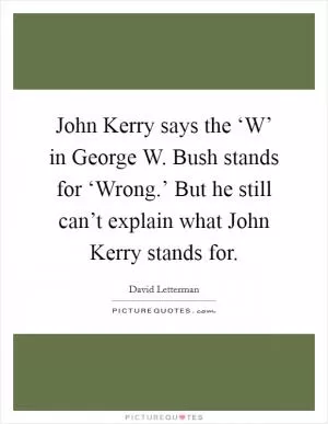 John Kerry says the ‘W’ in George W. Bush stands for ‘Wrong.’ But he still can’t explain what John Kerry stands for Picture Quote #1