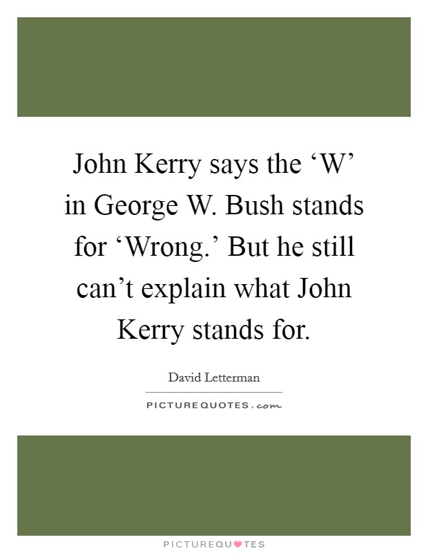 John Kerry says the ‘W' in George W. Bush stands for ‘Wrong.' But he still can't explain what John Kerry stands for Picture Quote #1