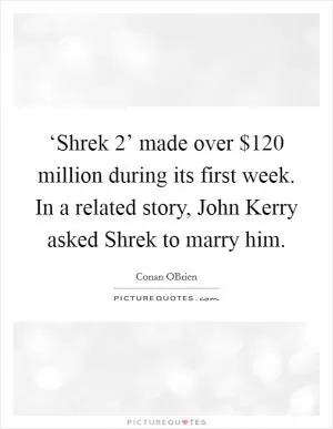 ‘Shrek 2’ made over $120 million during its first week. In a related story, John Kerry asked Shrek to marry him Picture Quote #1