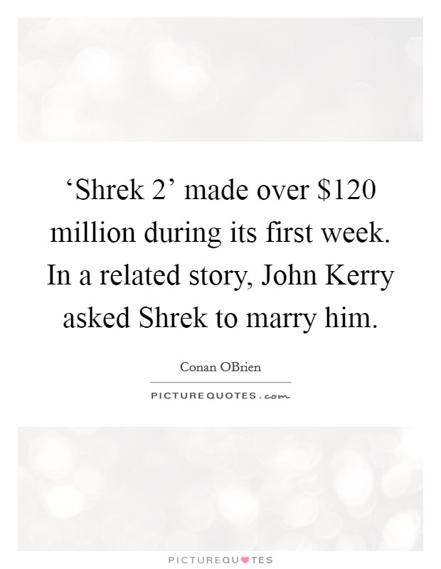 ‘Shrek 2' made over $120 million during its first week. In a related story, John Kerry asked Shrek to marry him Picture Quote #1