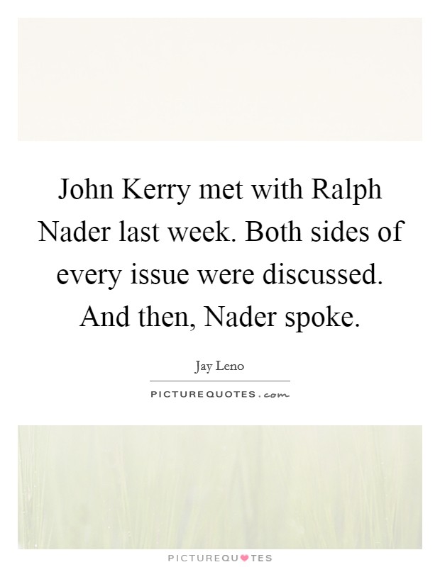 John Kerry met with Ralph Nader last week. Both sides of every issue were discussed. And then, Nader spoke Picture Quote #1