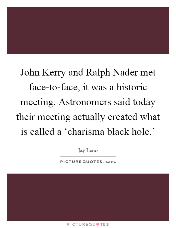 John Kerry and Ralph Nader met face-to-face, it was a historic meeting. Astronomers said today their meeting actually created what is called a ‘charisma black hole.' Picture Quote #1