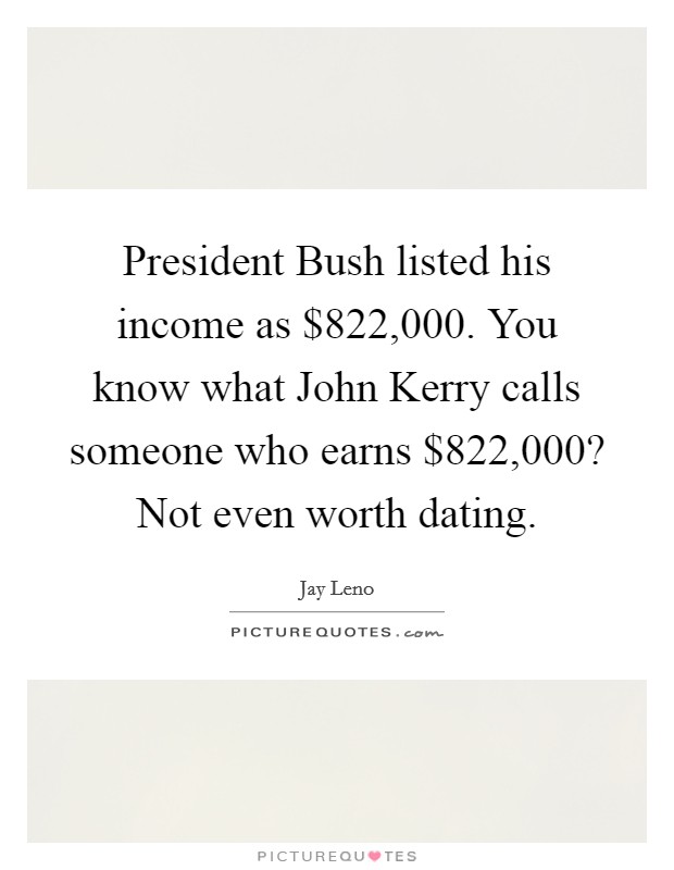 President Bush listed his income as $822,000. You know what John Kerry calls someone who earns $822,000? Not even worth dating Picture Quote #1