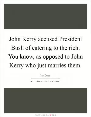 John Kerry accused President Bush of catering to the rich. You know, as opposed to John Kerry who just marries them Picture Quote #1