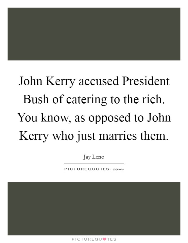 John Kerry accused President Bush of catering to the rich. You know, as opposed to John Kerry who just marries them Picture Quote #1